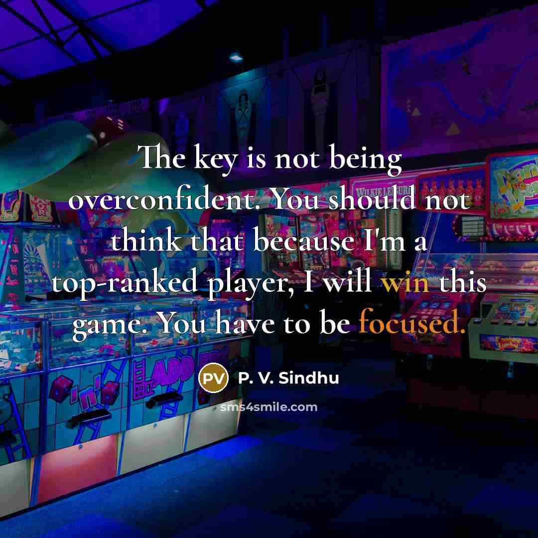 “The key is not being overconfident. You should not think that because I'm a top-ranked player, I will win this game. You have to be focused.” quote by P. V. Sindhu