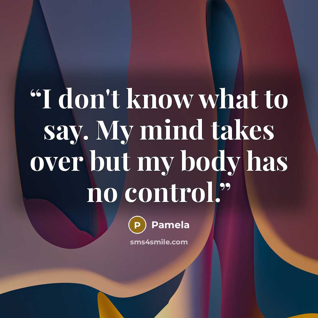 “I don't know what to say. My mind takes over but my body has no control.” quote by pamela