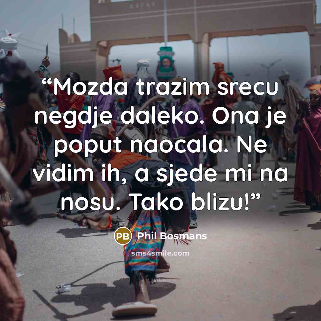 “Mozda trazim srecu negdje daleko. Ona je poput naocala. Ne vidim ih, a sjede mi na nosu. Tako blizu!” quote by Phil Bosmans