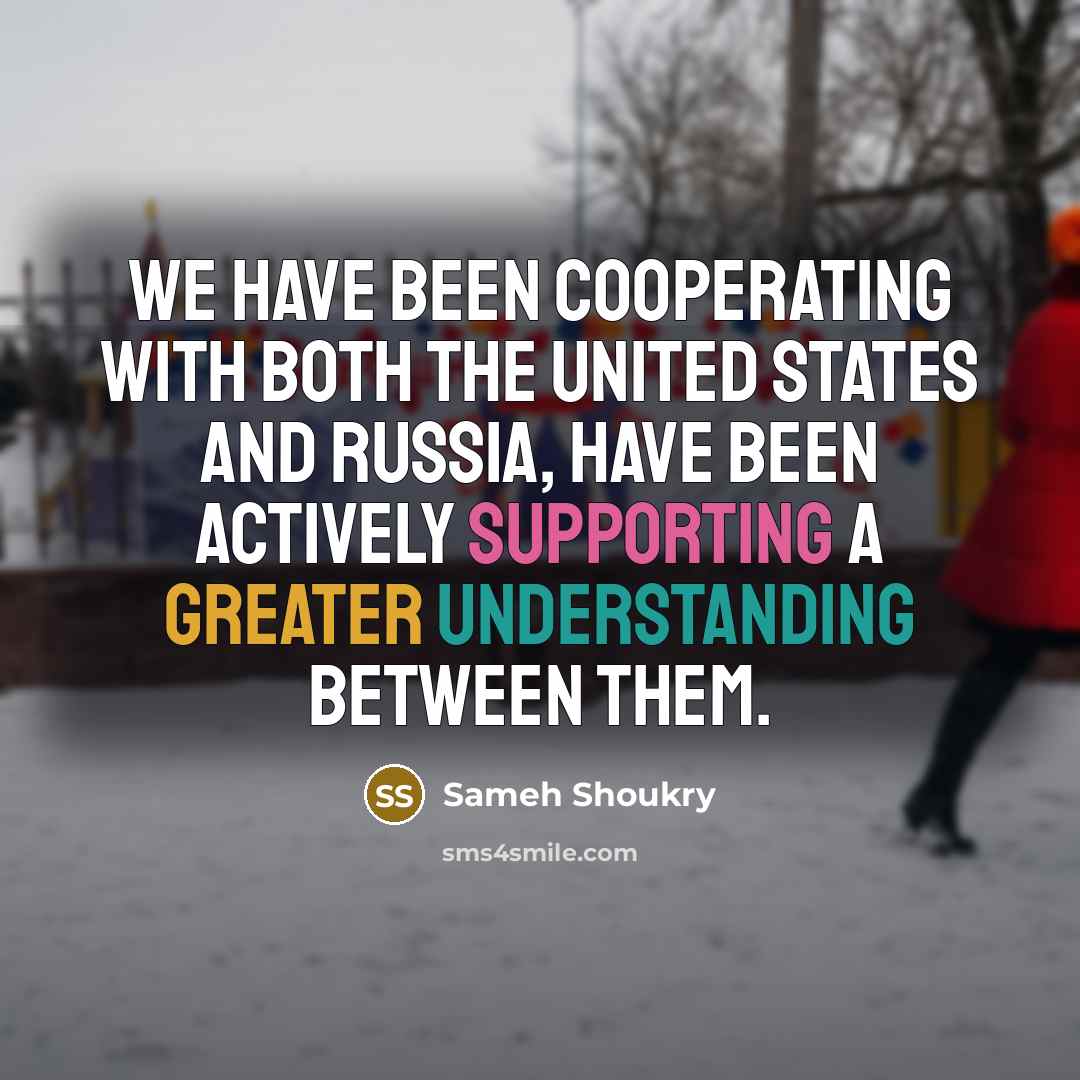 “We have been cooperating with both the United States and Russia, have been actively supporting a greater understanding between them.” quote by Sameh Shoukry