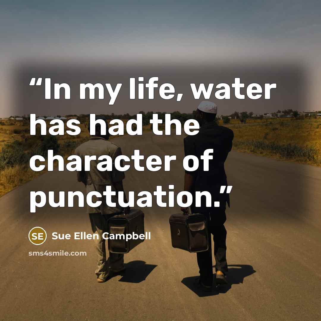“In my life, water has had the character of punctuation.” quote by Sue Ellen Campbell