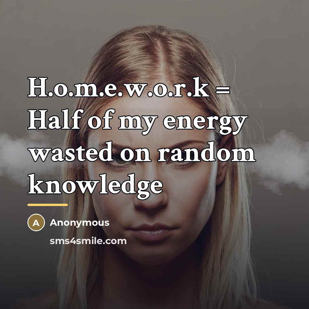 “H.o.m.e.w.o.r.k = Half of my energy wasted on random knowledge…” quote by Anonymous