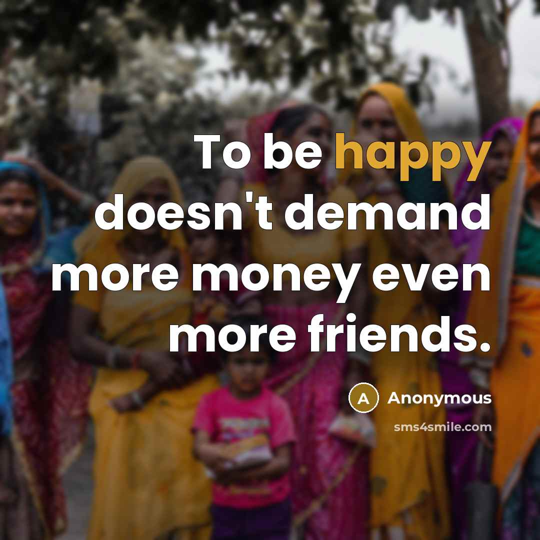 “To be happy doesn't demand more money even more friends.” quote by Anonymous