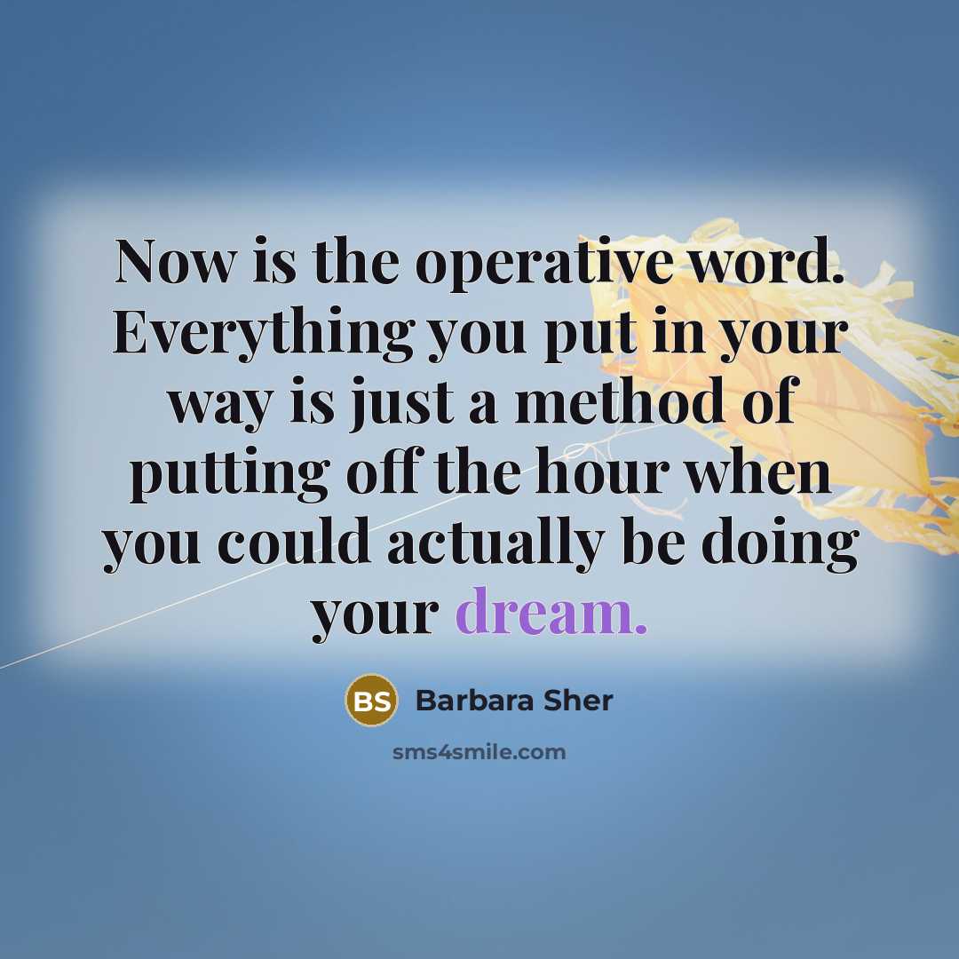 “Now is the operative word. Everything you put in your…” quote by Barbara Sher
