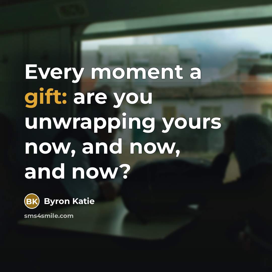 “Every moment a gift: are you unwrapping yours now, and…” quote by Byron Katie