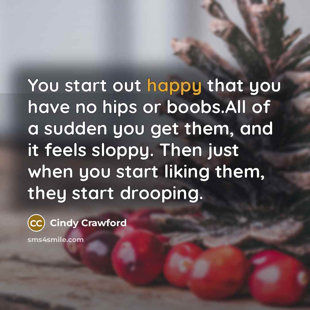 “You start out happy that you have no hips or boobs.All of a sudden you get them, and it feels sloppy. Then just when you start liking them, they start drooping.” quote by Cindy Crawford