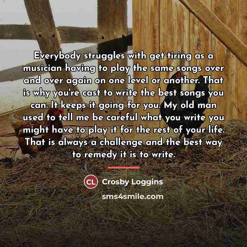 “Everybody struggles with get tiring as a musician having to…” quote by Crosby Loggins