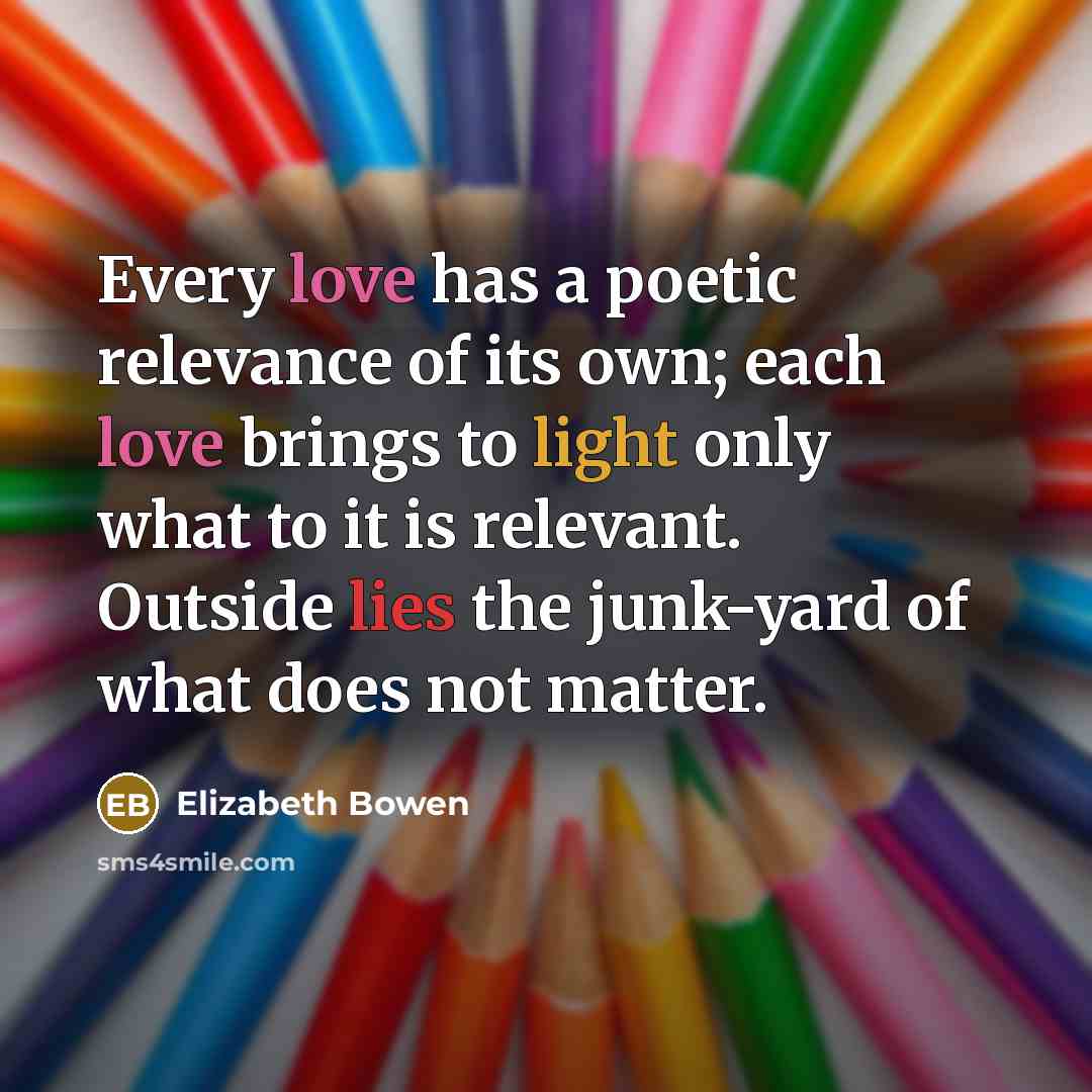 “Every love has a poetic relevance of its own; each…” quote by Elizabeth Bowen