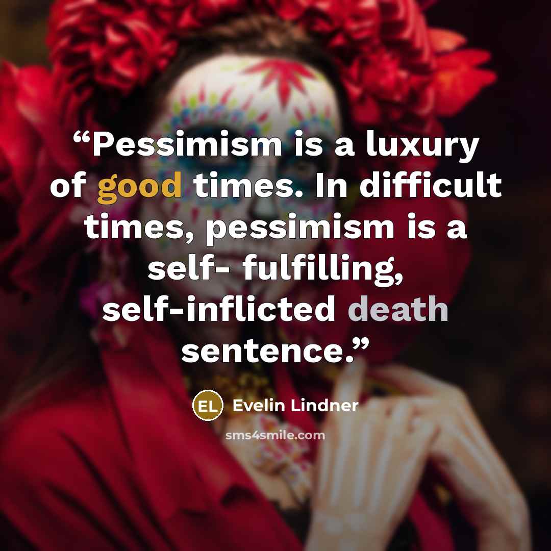 “Pessimism is a luxury of good times. In difficult times, pessimism is a self- fulfilling, self-inflicted death sentence.” quote by Evelin Lindner