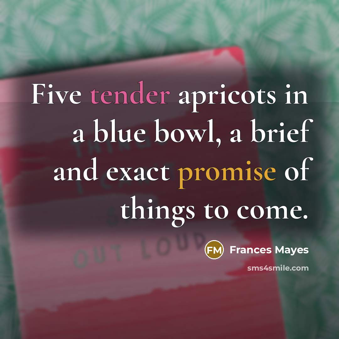 “Five tender apricots in a blue bowl, a brief and…” quote by Frances Mayes