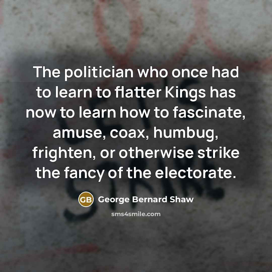 “The politician who once had to learn to flatter Kings…” quote by George Bernard Shaw