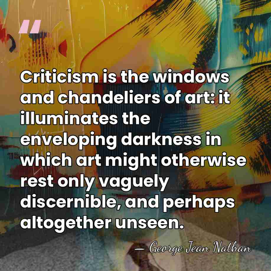 Criticism is the windows and chandeliers of art: it illuminates the enveloping&hellip; - George Jean Nathan
