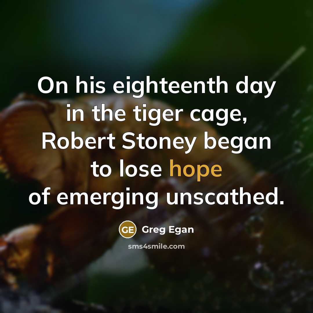 “On his eighteenth day in the tiger cage, Robert Stoney…” quote by Greg Egan