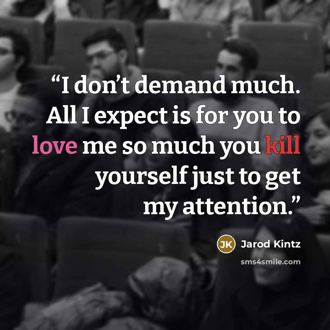 “I don’t demand much. All I expect is for you to love me so much you kill yourself just to get my attention.” quote by Jarod Kintz