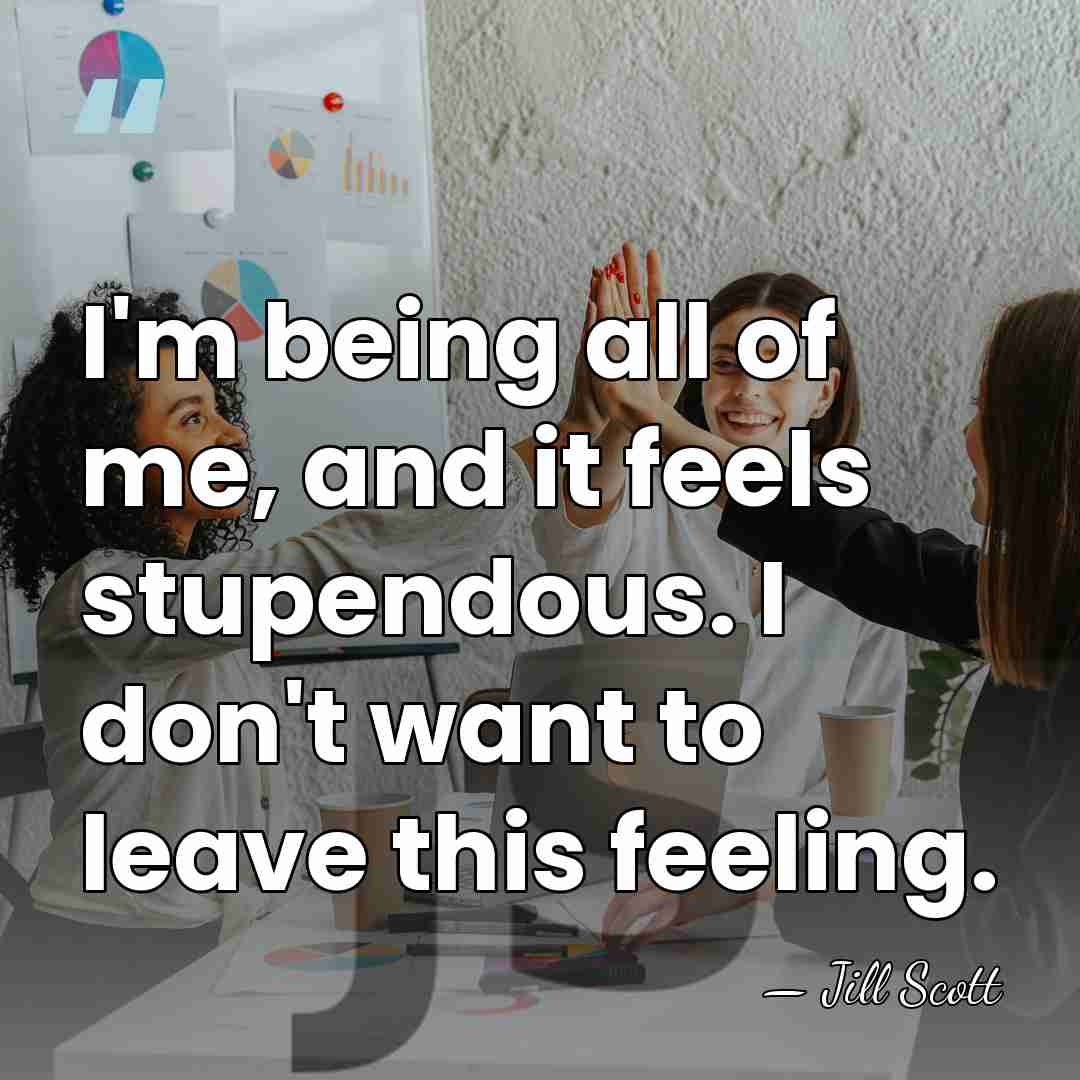 I'm being all of me, and it feels stupendous. I don't want&hellip; - Jill Scott