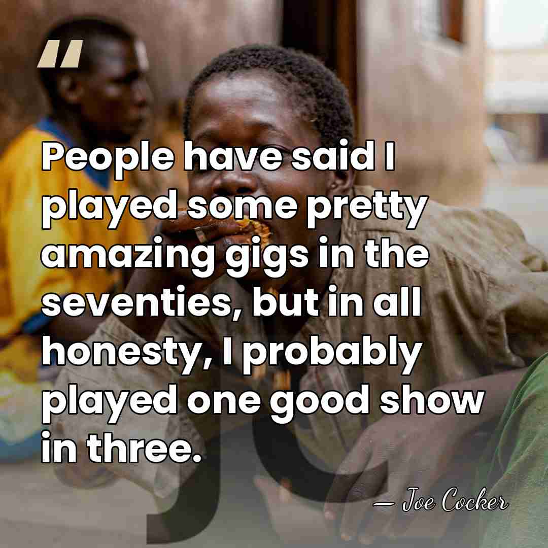People have said I played some pretty amazing gigs in the seventies,&hellip; - Joe Cocker