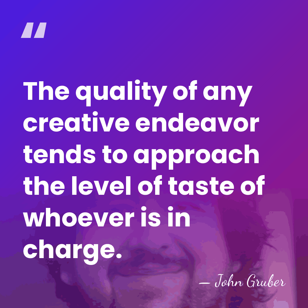 The quality of any creative endeavor tends to approach the level of&hellip; - John Gruber