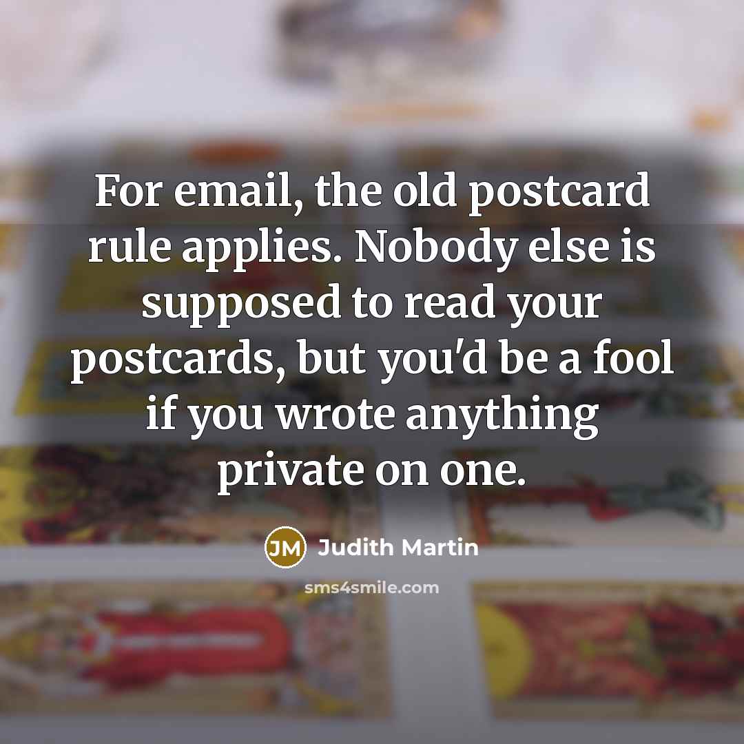 “For email, the old postcard rule applies. Nobody else is…” quote by Judith Martin
