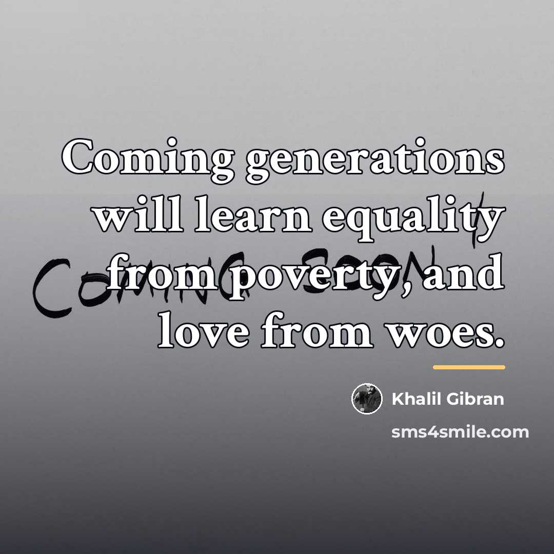 “Coming generations will learn equality from poverty, and love from…” quote by Khalil Gibran