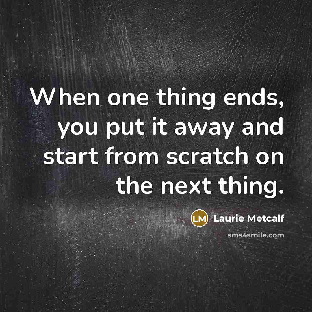 “When one thing ends, you put it away and start…” quote by Laurie Metcalf