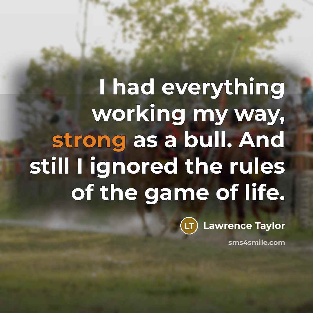 “I had everything working my way, strong as a bull. And still I ignored the rules of the game of life.” quote by Lawrence Taylor