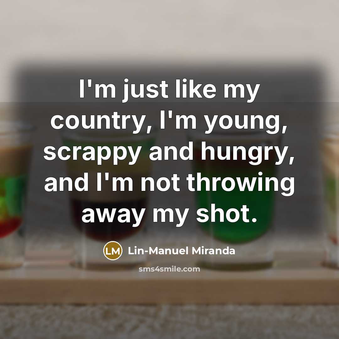 “I'm just like my country, I'm young, scrappy and hungry,…” quote by Lin-Manuel Miranda