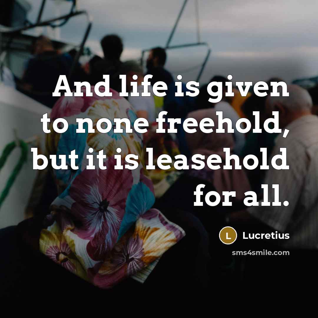 “And life is given to none freehold, but it is…” quote by Lucretius