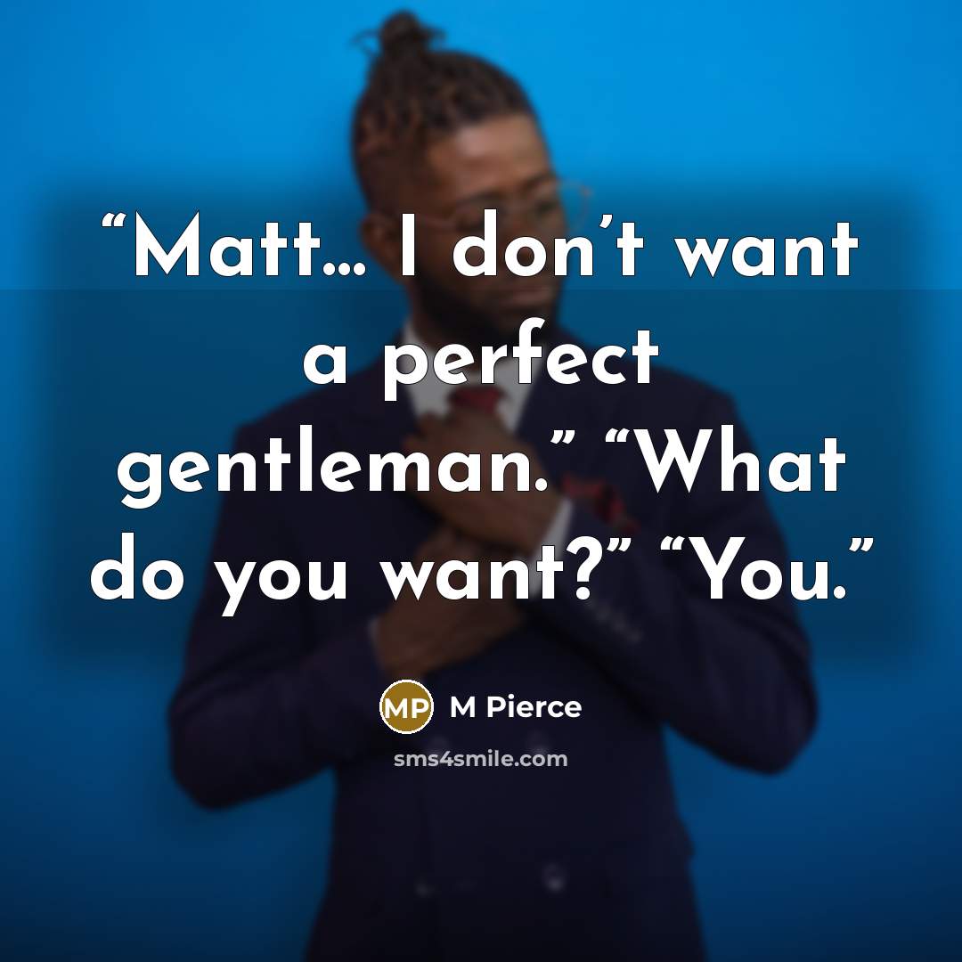 “Matt… I don’t want a perfect gentleman.” “What do you want?” “You.” quote by M Pierce
