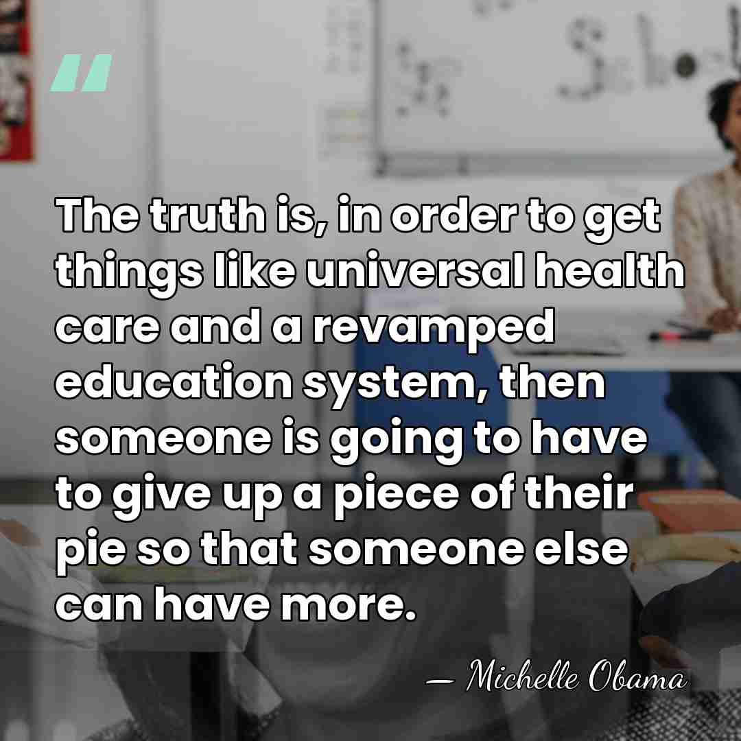 The truth is, in order to get things like universal health care&hellip; - Michelle Obama