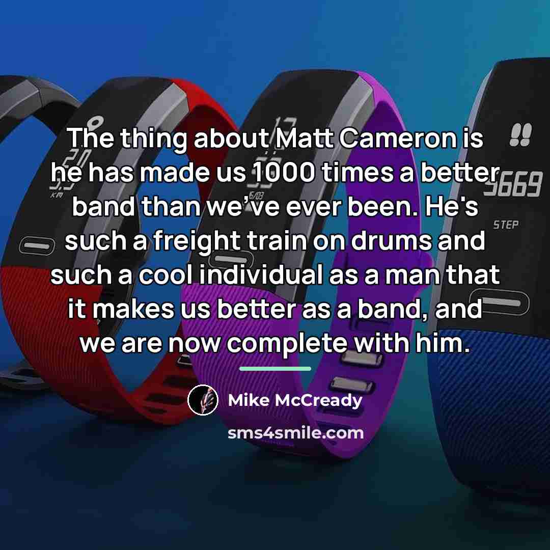“The thing about Matt Cameron is he has made us…” quote by Mike McCready