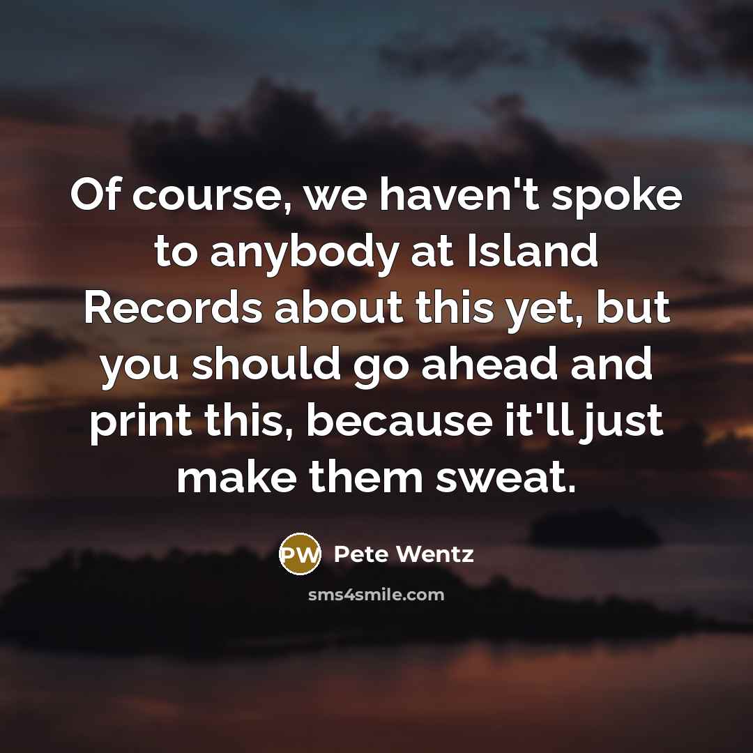 “Of course, we haven't spoke to anybody at Island Records about this yet, but you should go ahead and print this, because it'll just make them sweat.” quote by Pete Wentz