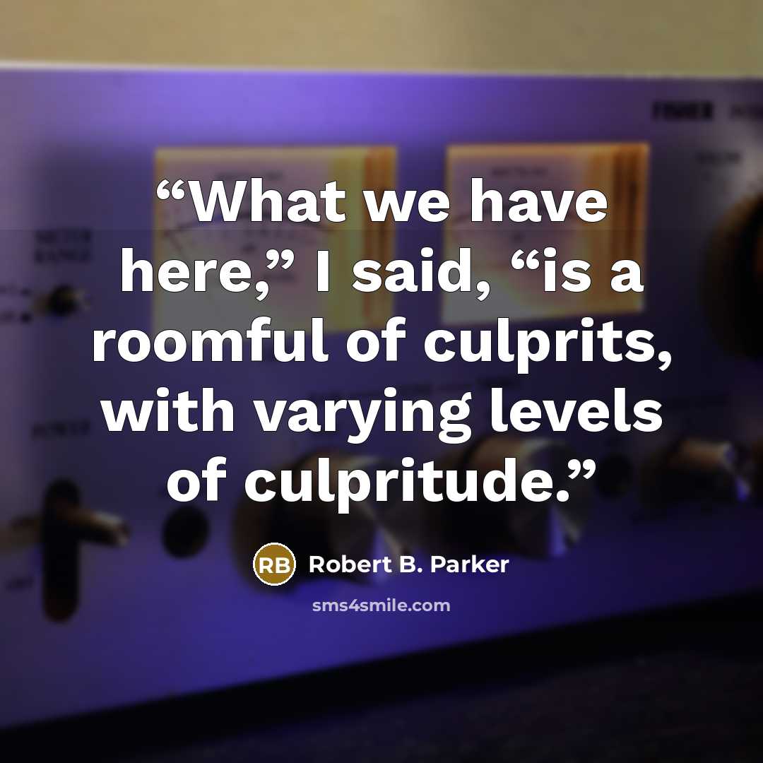 “What we have here,” I said, “is a roomful of culprits, with varying levels of culpritude.” quote by Robert B. Parker