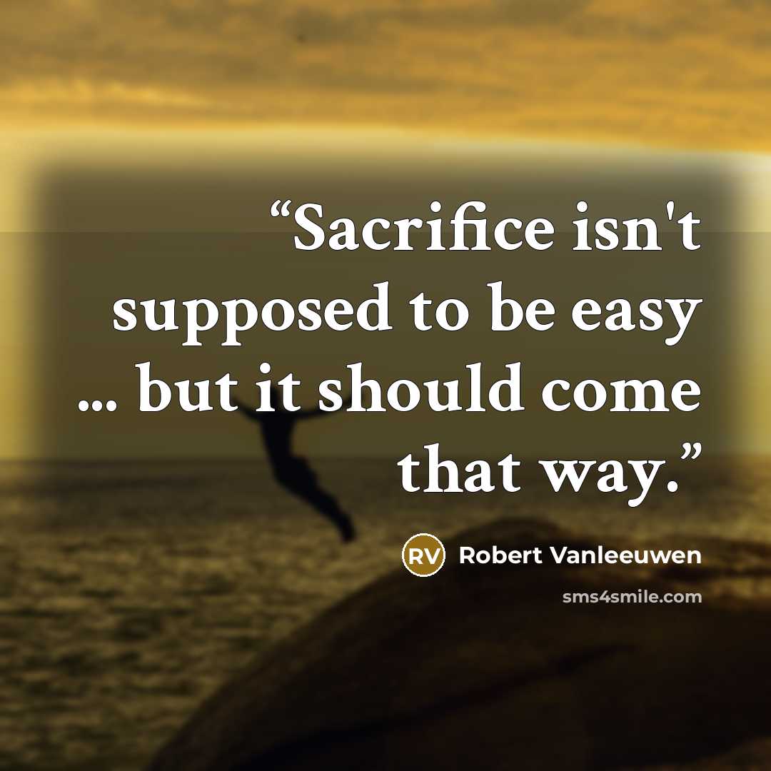 “Sacrifice isn't supposed to be easy ... but it should come that way.” quote by Robert Vanleeuwen