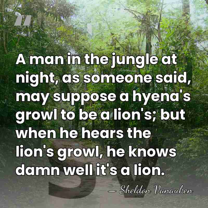A man in the jungle at night, as someone said, may suppose&hellip; - Sheldon Vanauken