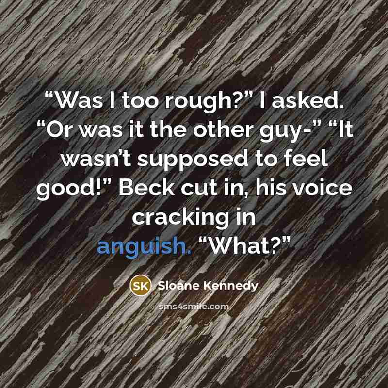 “Was I too rough?” I asked. “Or was it the other guy-” “It wasn’t supposed to feel good!” Beck cut in, his voice cracking in anguish. “What?” quote by Sloane Kennedy