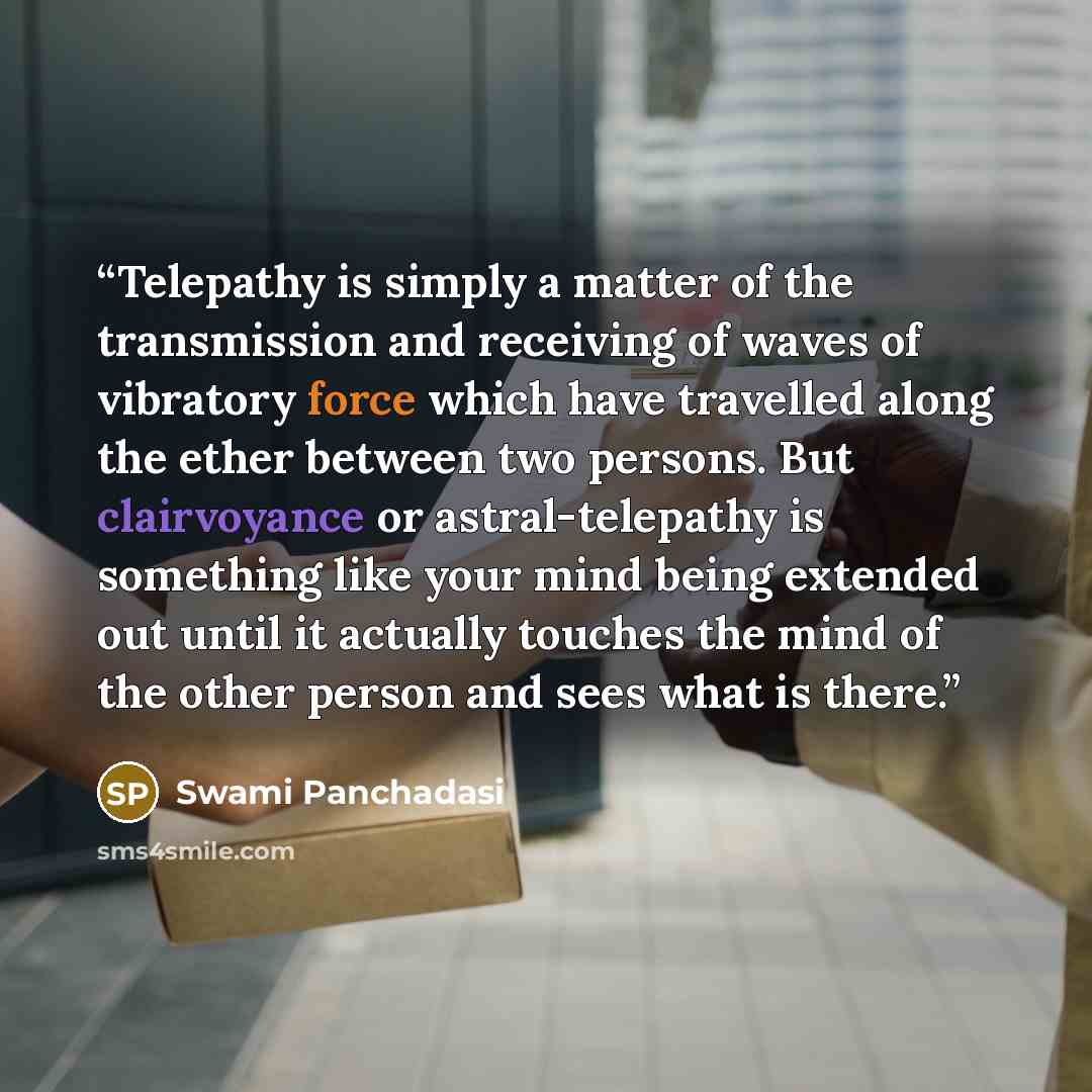 “Telepathy is simply a matter of the transmission and receiving of waves of vibratory force which have travelled along the ether between two persons. But clairvoyance or astral-telepathy is something like your mind being extended out until it actually touches the mind of the other person and sees…” quote by Swami Panchadasi