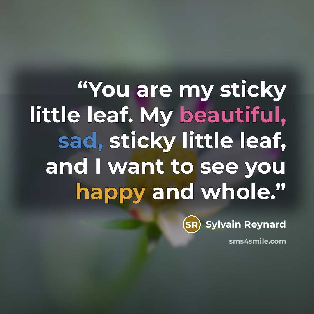 “You are my sticky little leaf. My beautiful, sad, sticky little leaf, and I want to see you happy and whole.” quote by Sylvain Reynard