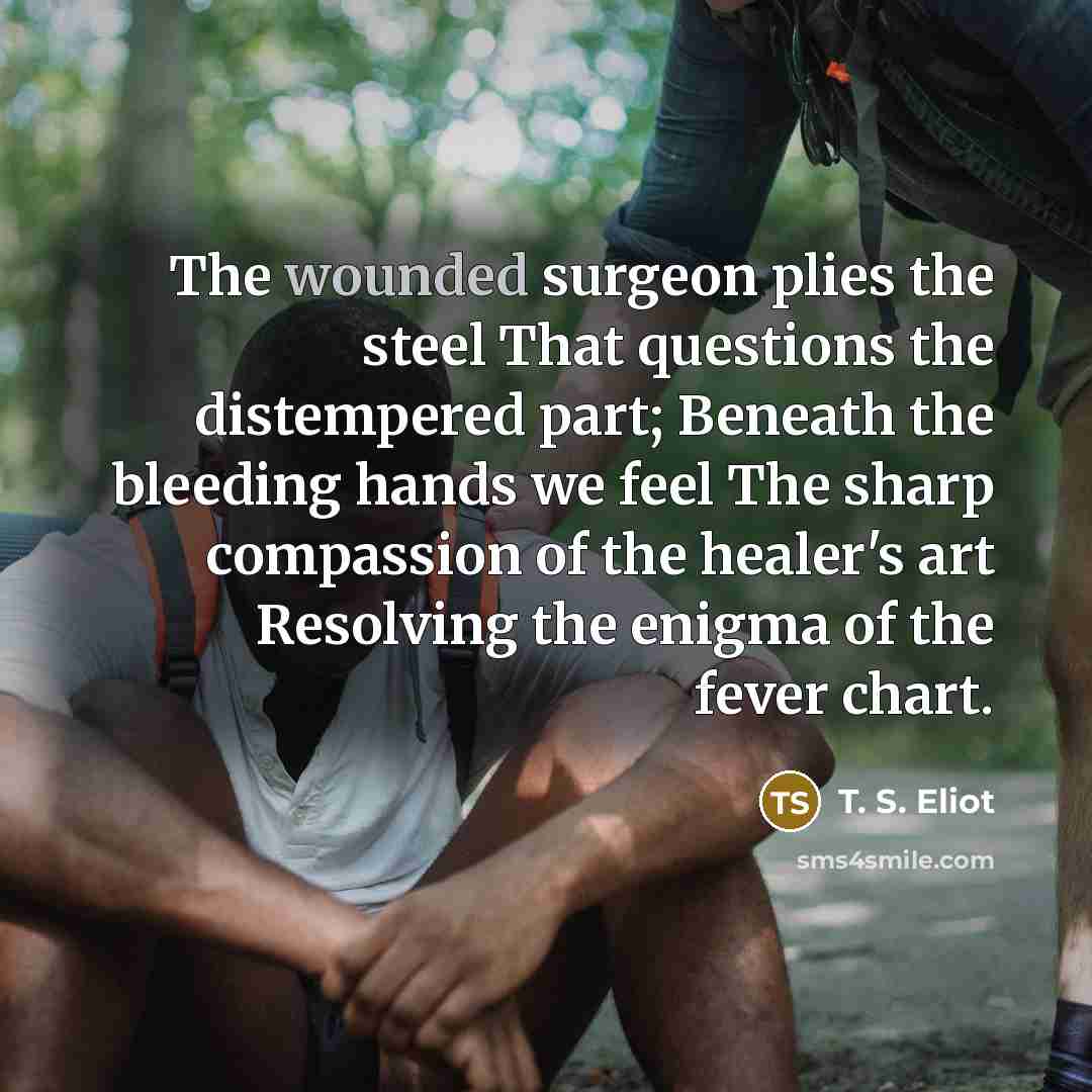 “The wounded surgeon plies the steel That questions the distempered…” quote by T. S. Eliot