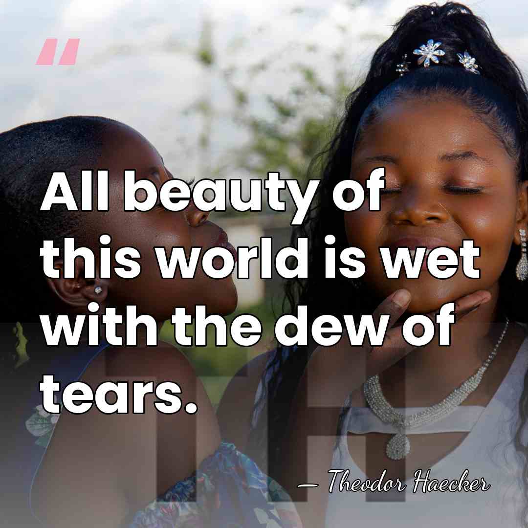 All beauty of this world is wet with the dew of tears. - Theodor Haecker
