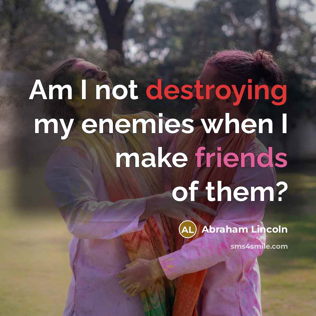 “Am I not destroying my enemies when I make friends of them?” quote by Abraham Lincoln