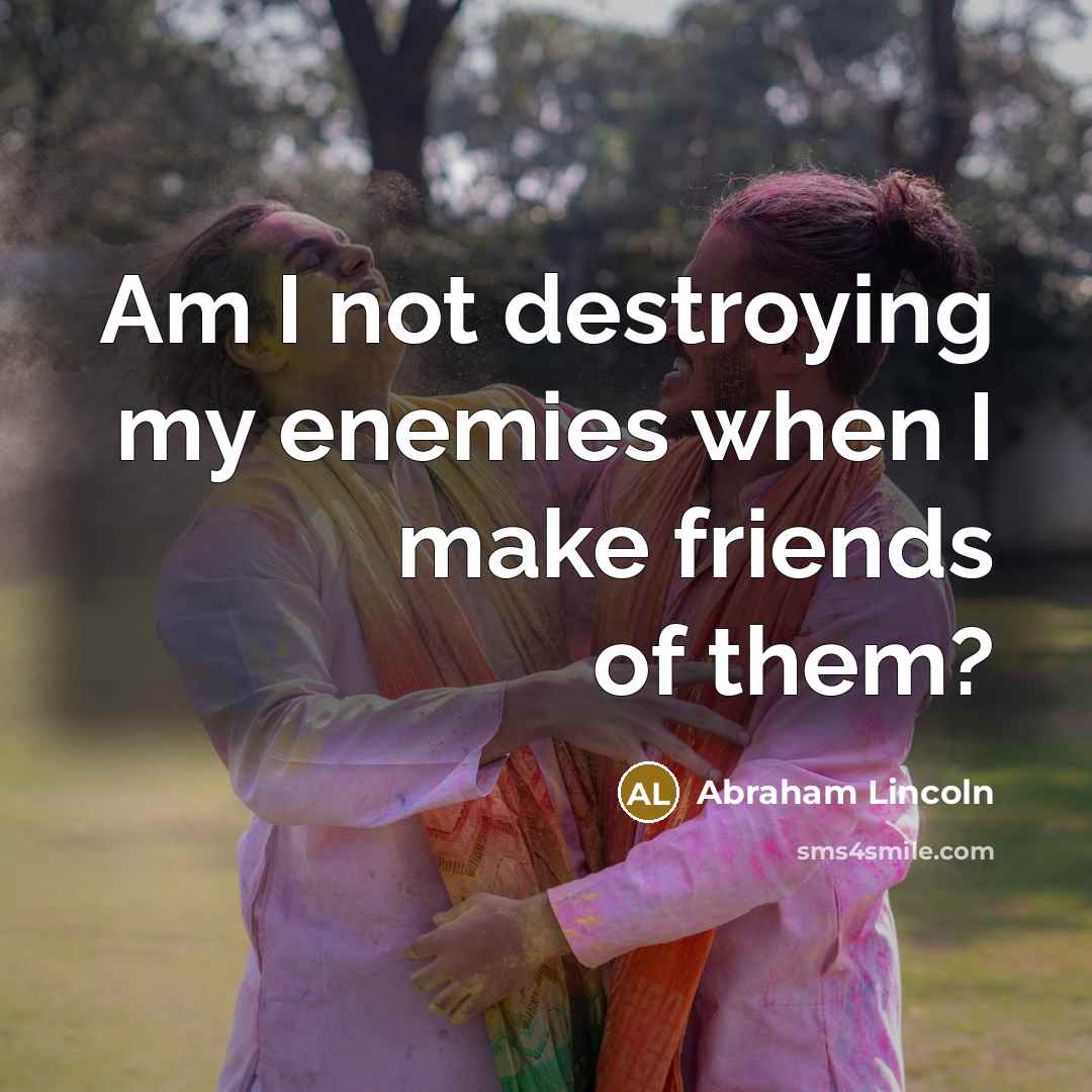 “Am I not destroying my enemies when I make friends…” quote by Abraham Lincoln