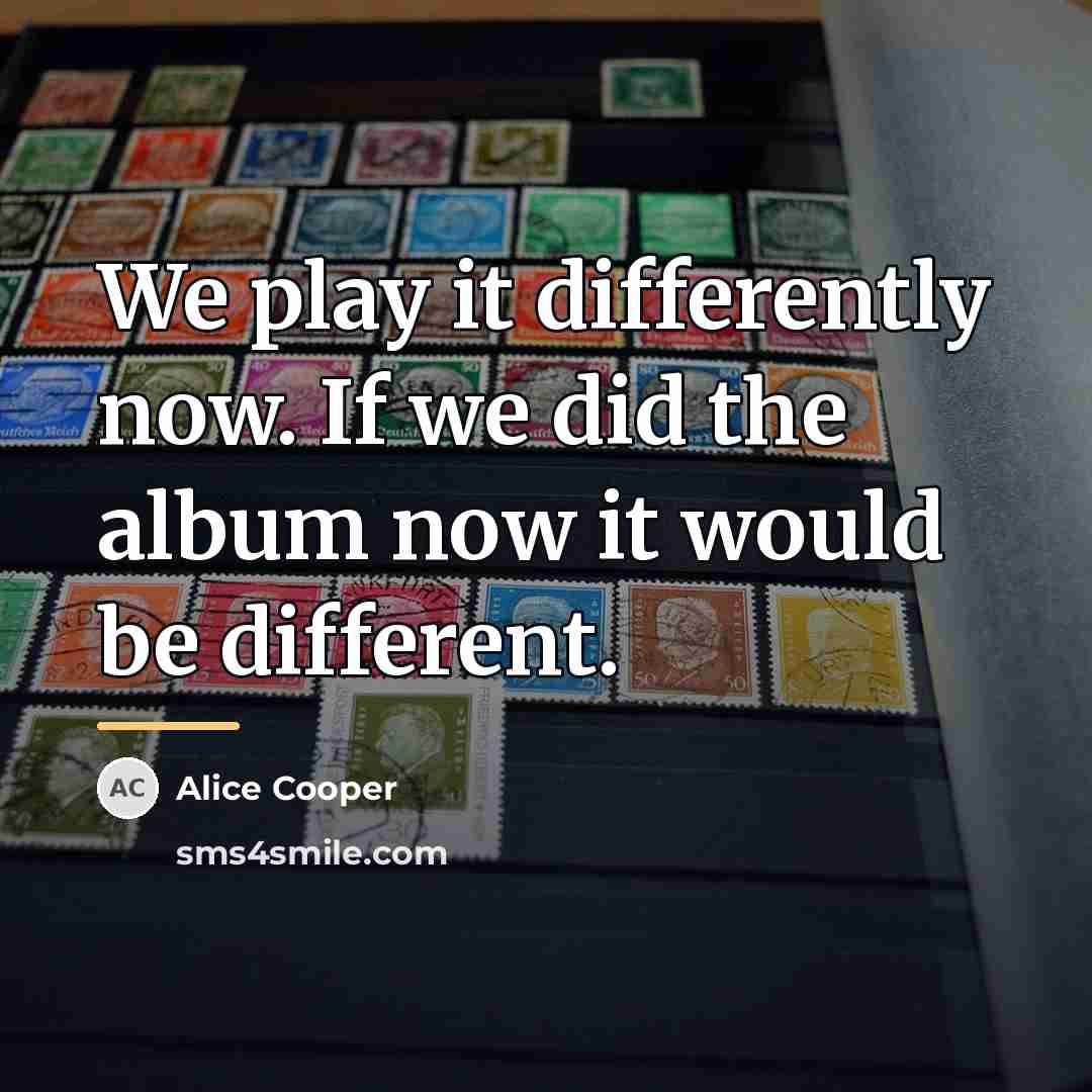 “We play it differently now. If we did the album…” quote by Alice Cooper