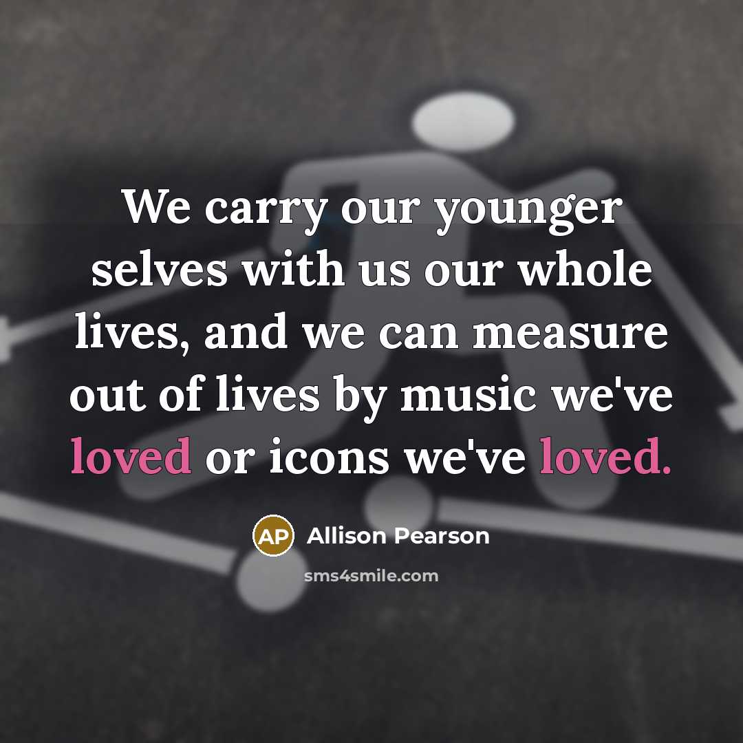 “We carry our younger selves with us our whole lives,…” quote by Allison Pearson