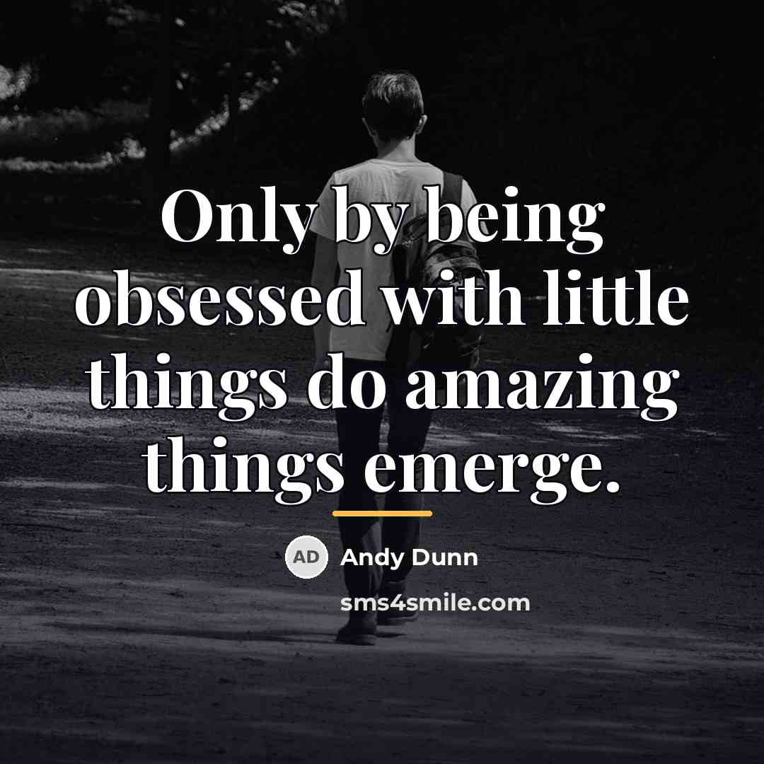 “Only by being obsessed with little things do amazing things…” quote by Andy Dunn