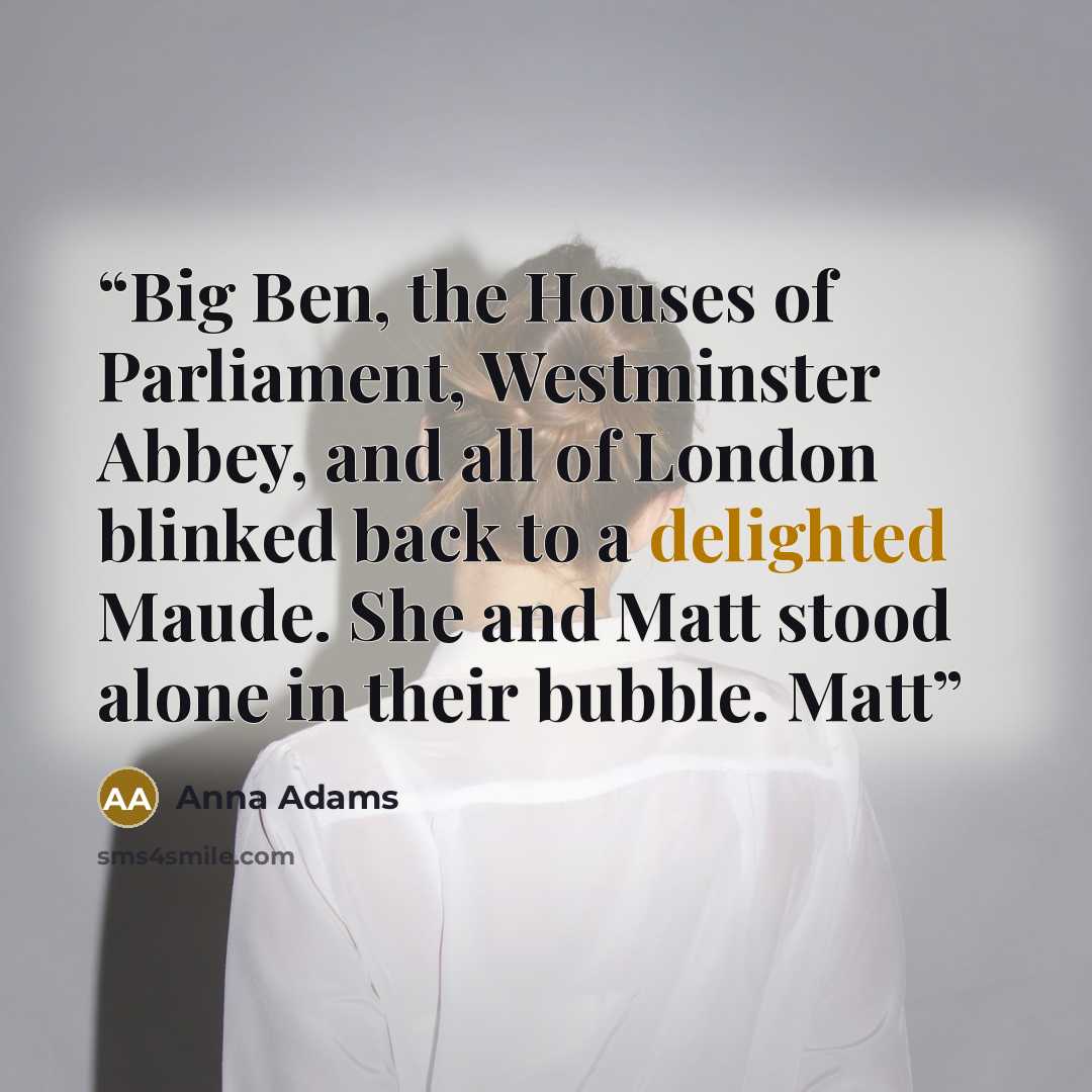 “Big Ben, the Houses of Parliament, Westminster Abbey, and all of London blinked back to a delighted Maude. She and Matt stood alone in their bubble. Matt” quote by Anna Adams