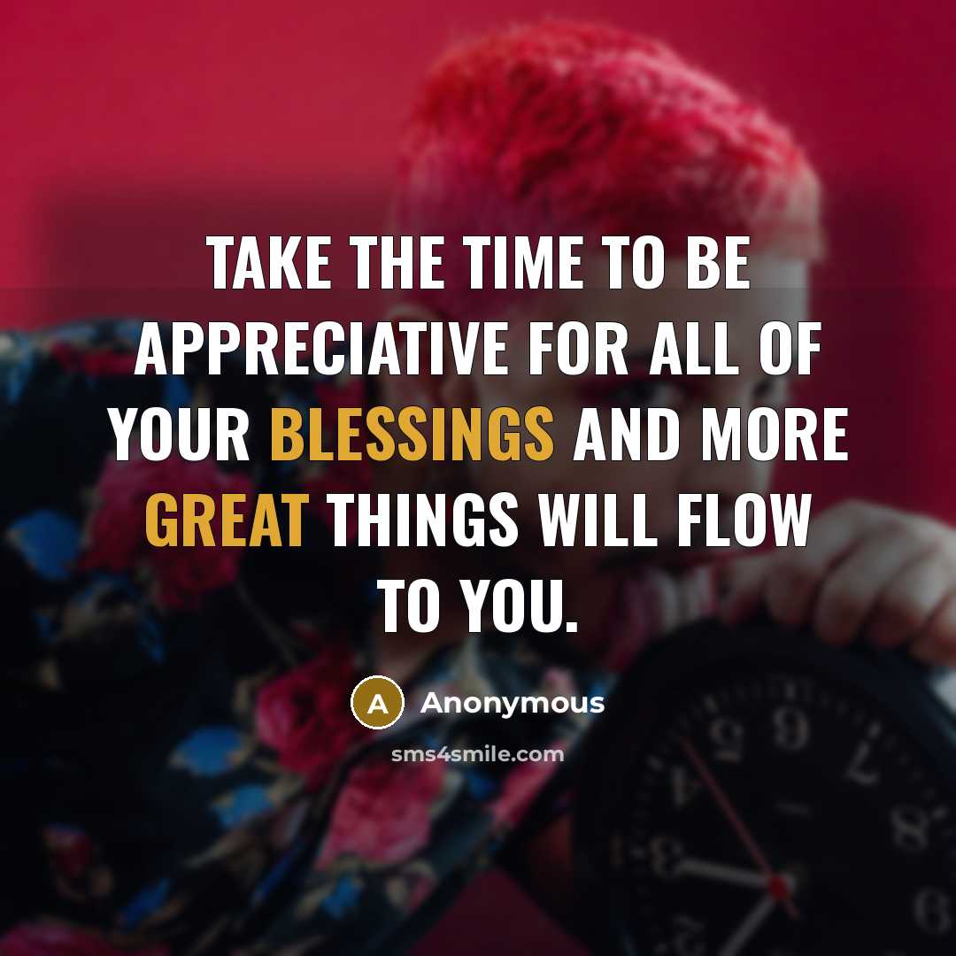 “Take the time to be appreciative for all of your blessings and more great things will flow to you.” quote by Anonymous