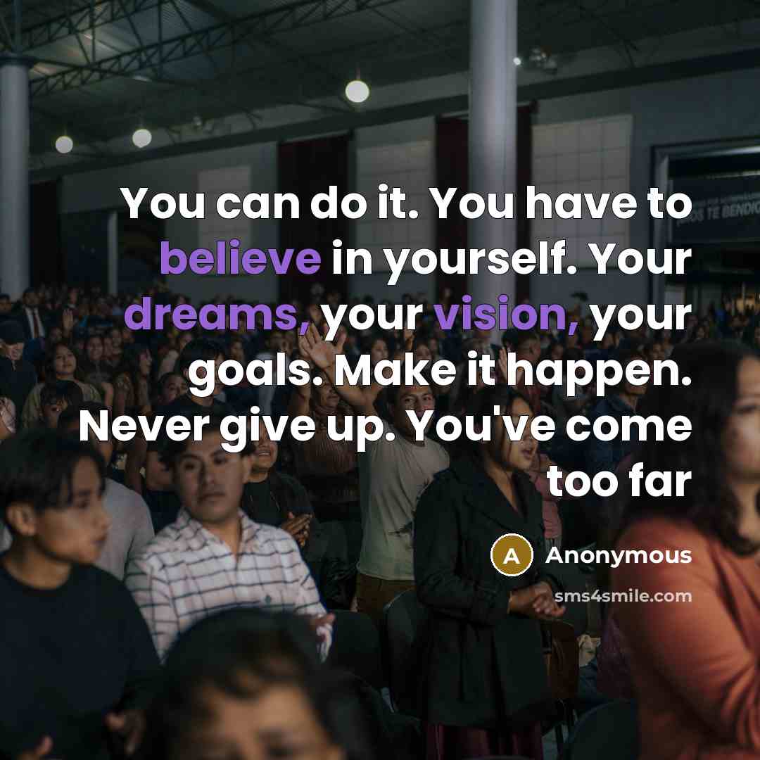“You can do it. You have to believe in yourself. Your dreams, your vision, your goals. Make it happen. Never give up. You've come too far” quote by Anonymous