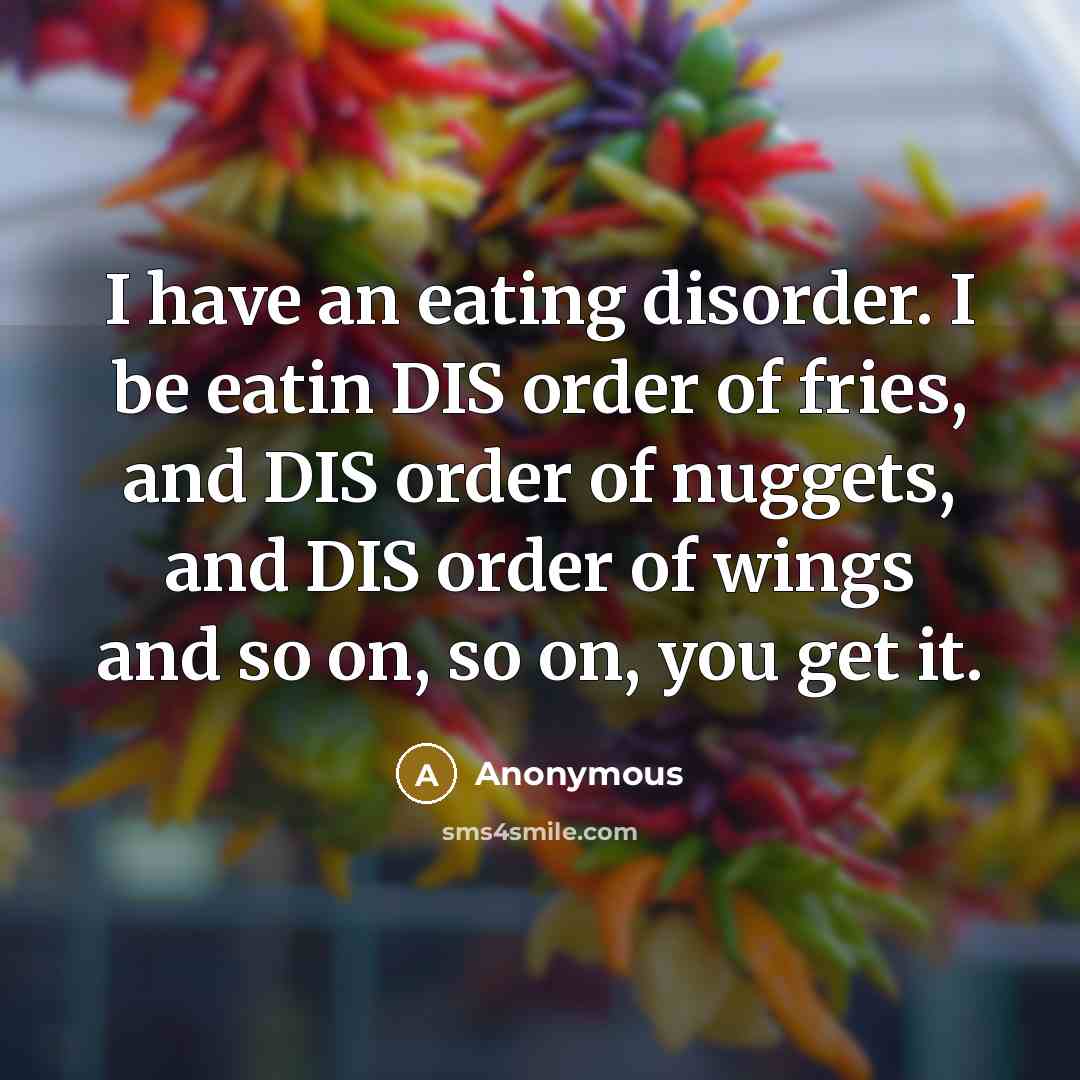“I have an eating disorder. I be eatin DIS order…” quote by Anonymous