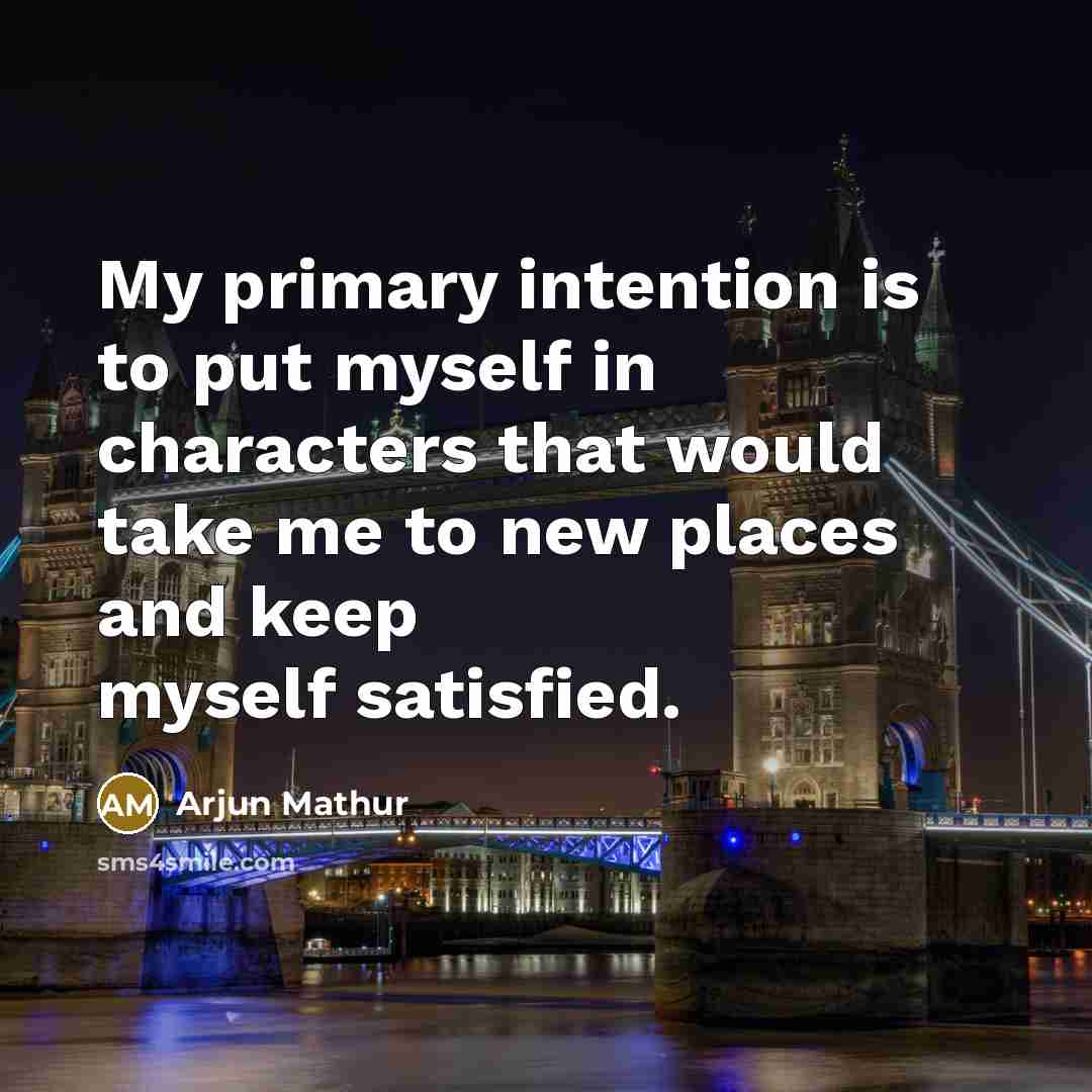 “My primary intention is to put myself in characters that would take me to new places and keep myself satisfied.” quote by Arjun Mathur