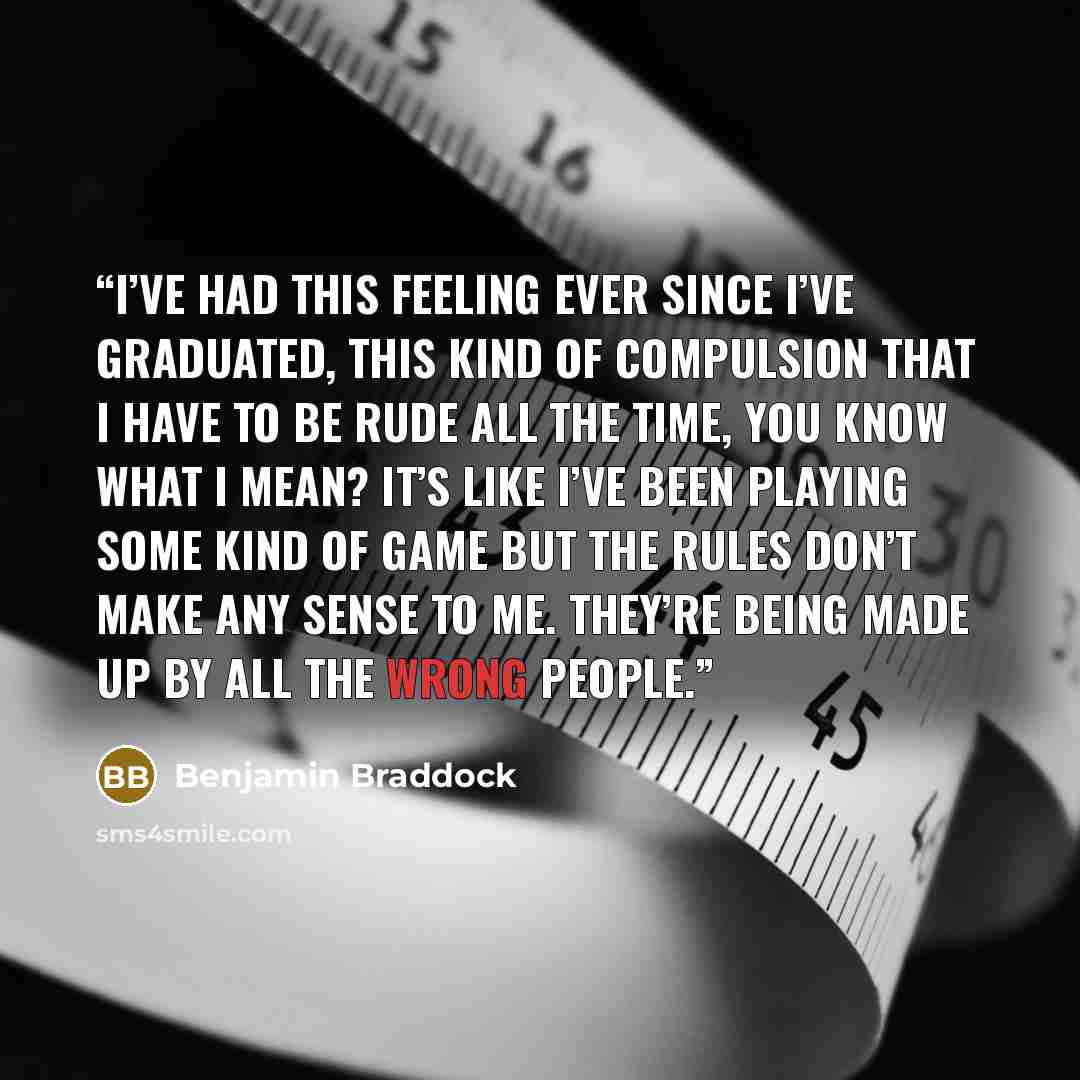 “I’ve had this feeling ever since I’ve graduated, this kind of compulsion that I have to be rude all the time, you know what I mean? It’s like I’ve been playing some kind of game but the rules don’t make any sense to me. They’re being made up by all the wrong people.” quote by Benjamin Braddock